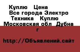 Куплю › Цена ­ 2 000 - Все города Электро-Техника » Куплю   . Московская обл.,Дубна г.